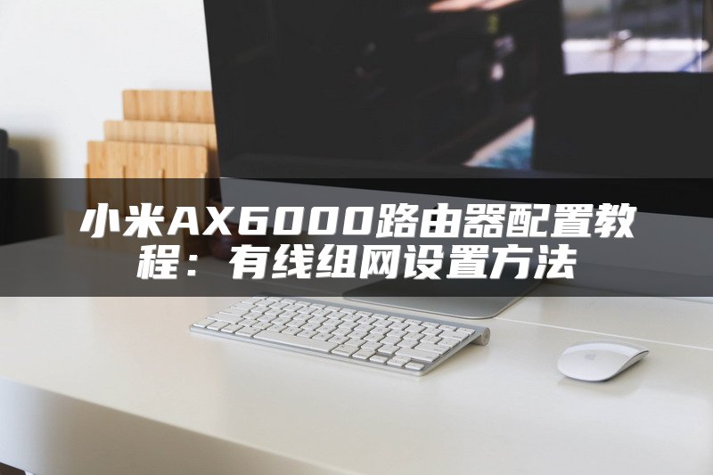 小米AX6000路由器配置教程：有线组网设置方法