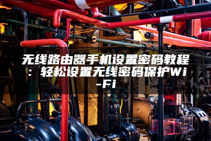 无线路由器手机设置密码教程：轻松设置无线密码保护Wi-Fi