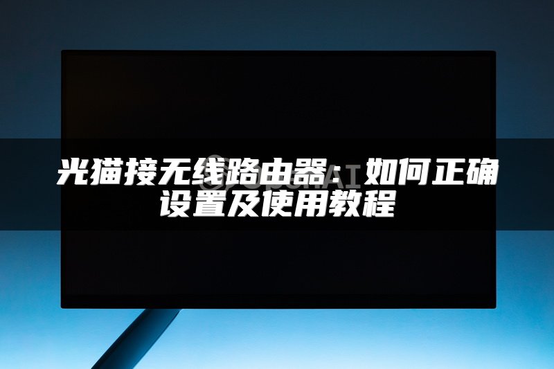 光猫接无线路由器：如何正确设置及使用教程
