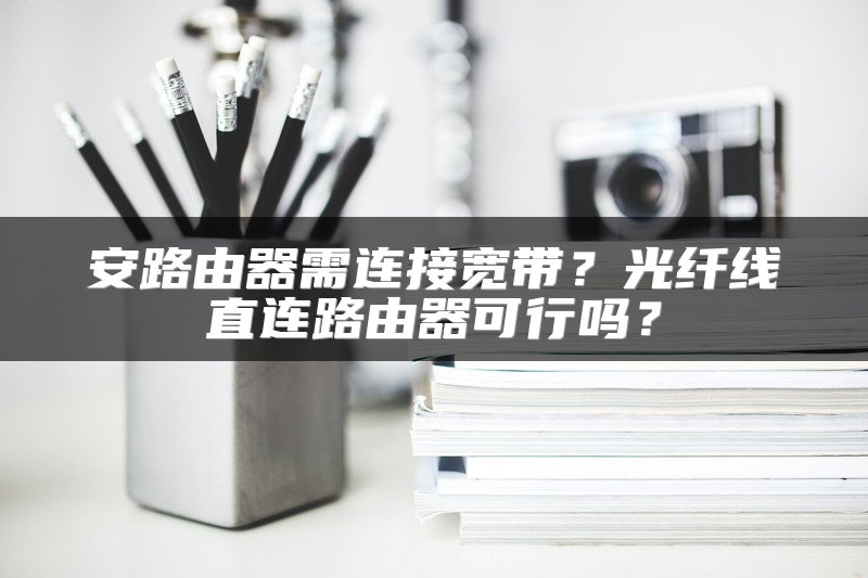 安路由器需连接宽带？光纤线直连路由器可行吗？