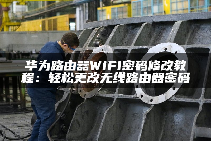 华为路由器WiFi密码修改教程：轻松更改无线路由器密码