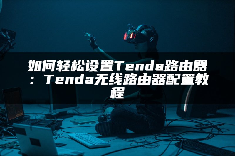 如何轻松设置Tenda路由器：Tenda无线路由器配置教程