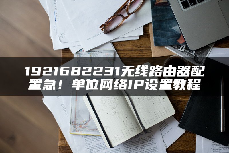 1921682231无线路由器配置急！单位网络IP设置教程