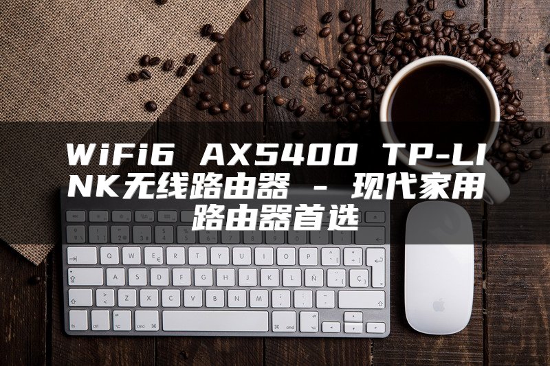 WiFi6 AX5400 TP-LINK无线路由器 - 现代家用路由器首选