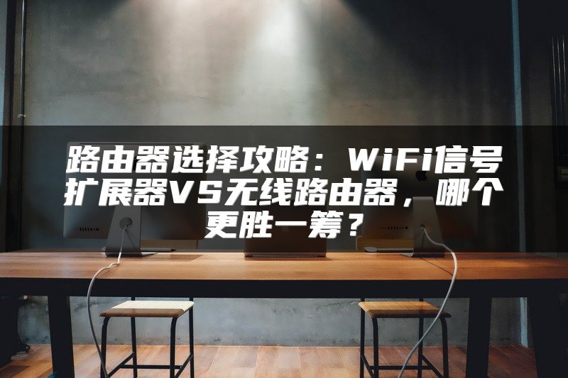 路由器选择攻略：WiFi信号扩展器VS无线路由器，哪个更胜一筹？