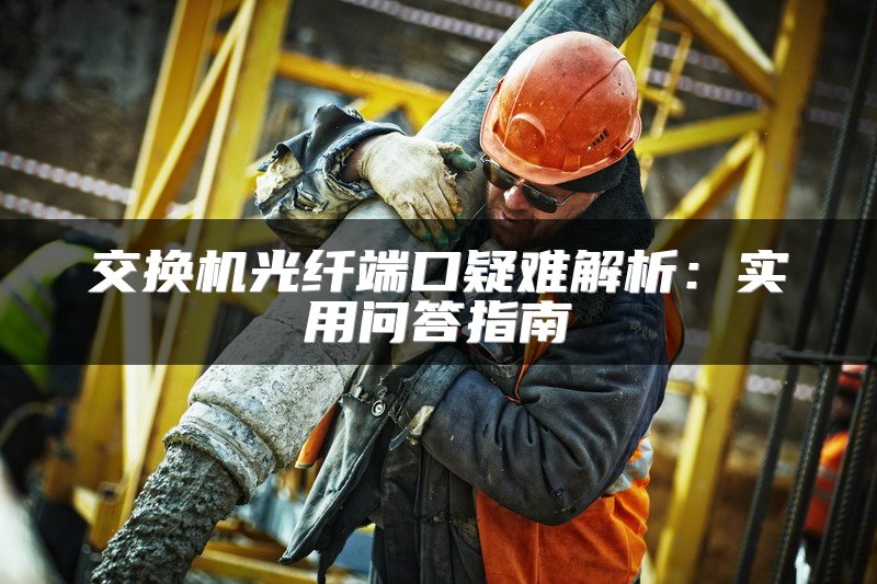 交换机光纤端口疑难解析：实用问答指南