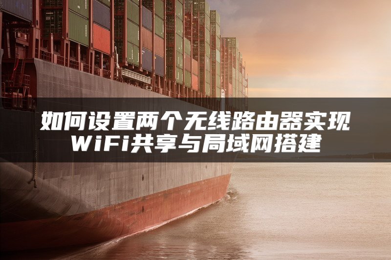 如何设置两个无线路由器实现WiFi共享与局域网搭建