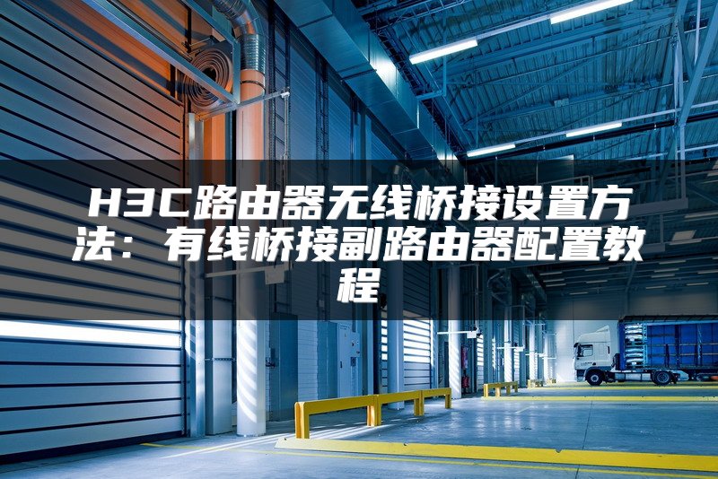 H3C路由器无线桥接设置方法：有线桥接副路由器配置教程