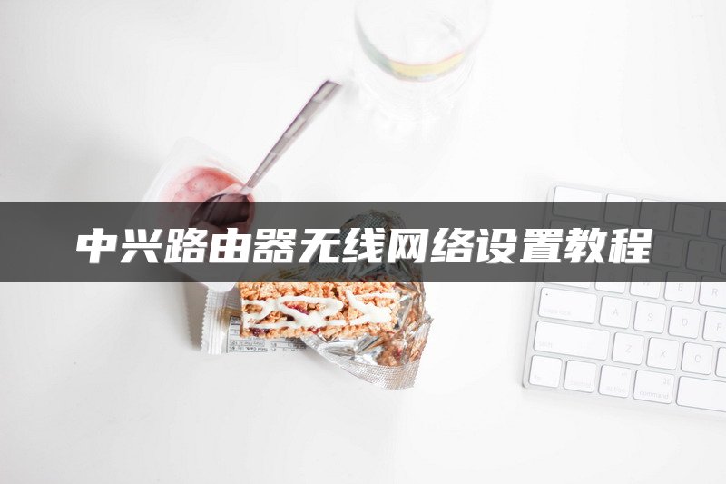 中兴路由器无线网络设置教程