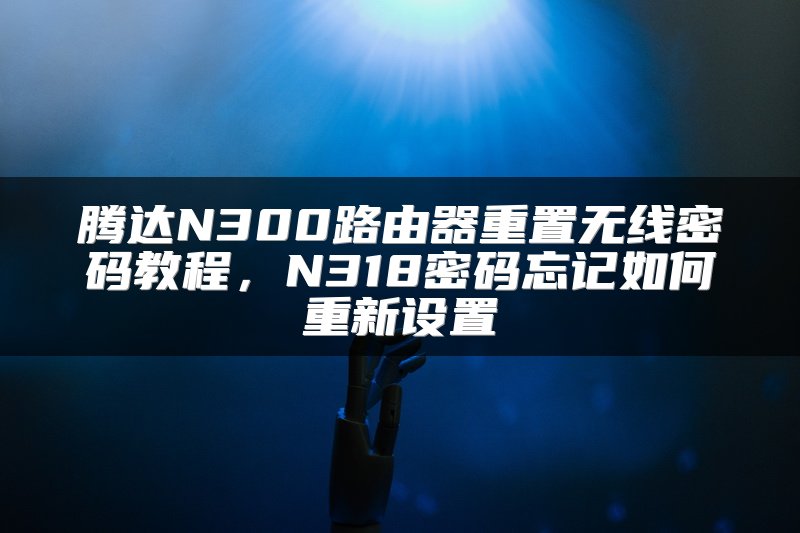 腾达N300路由器重置无线密码教程，N318密码忘记如何重新设置