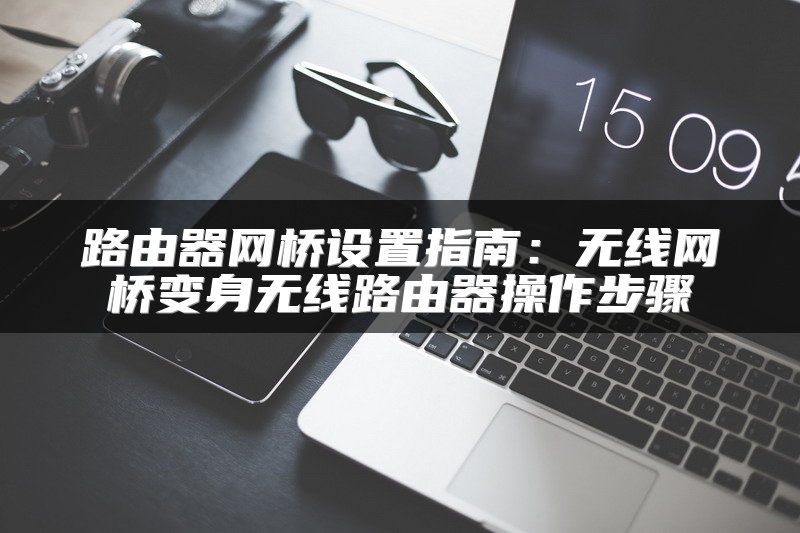 路由器网桥设置指南：无线网桥变身无线路由器操作步骤