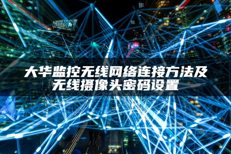 大华监控无线网络连接方法及无线摄像头密码设置