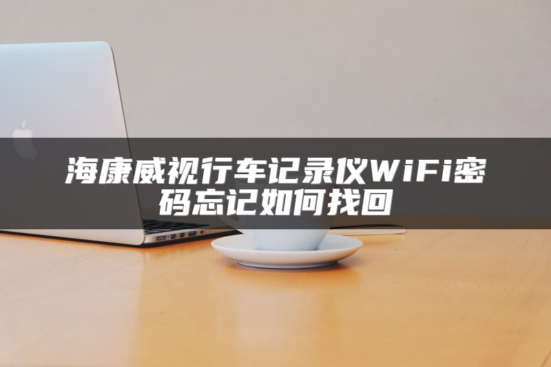 海康威视行车记录仪WiFi密码忘记如何找回