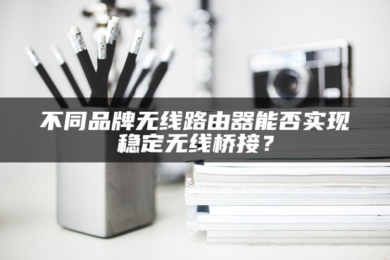 不同品牌无线路由器能否实现稳定无线桥接？