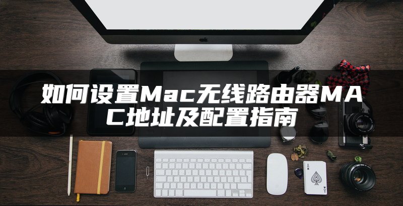 如何设置Mac无线路由器MAC地址及配置指南
