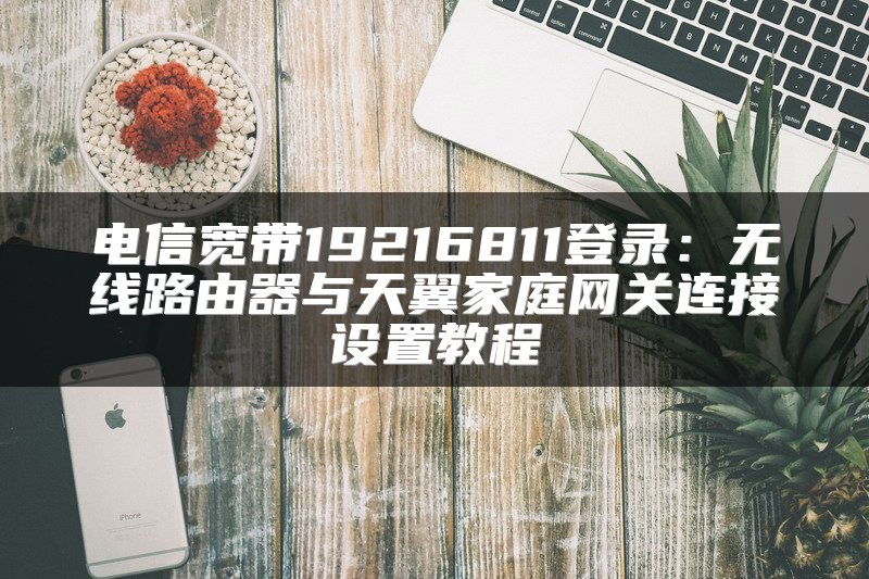 电信宽带19216811登录：无线路由器与天翼家庭网关连接设置教程