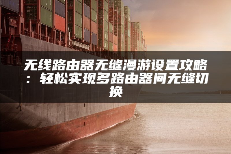 无线路由器无缝漫游设置攻略：轻松实现多路由器间无缝切换