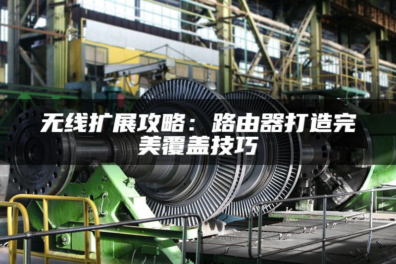 无线扩展攻略：路由器打造完美覆盖技巧