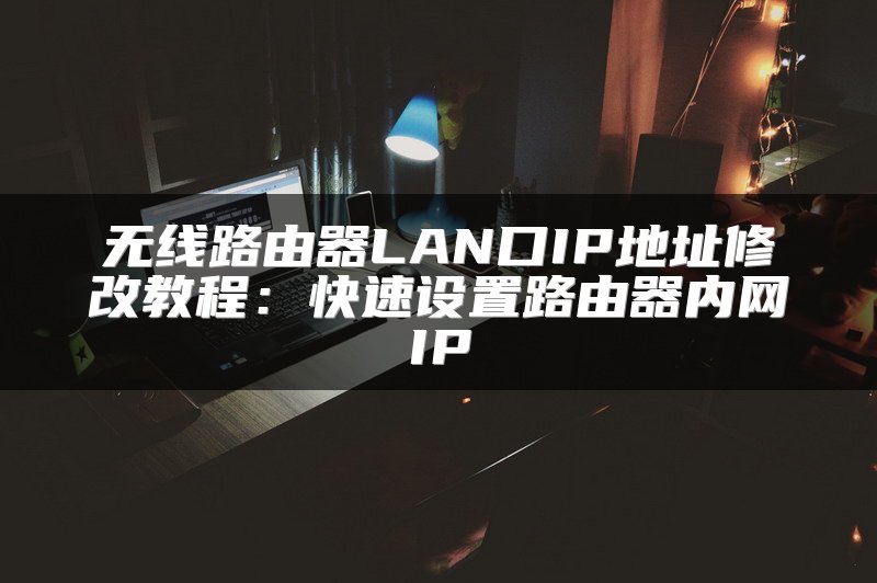 无线路由器LAN口IP地址修改教程：快速设置路由器内网IP