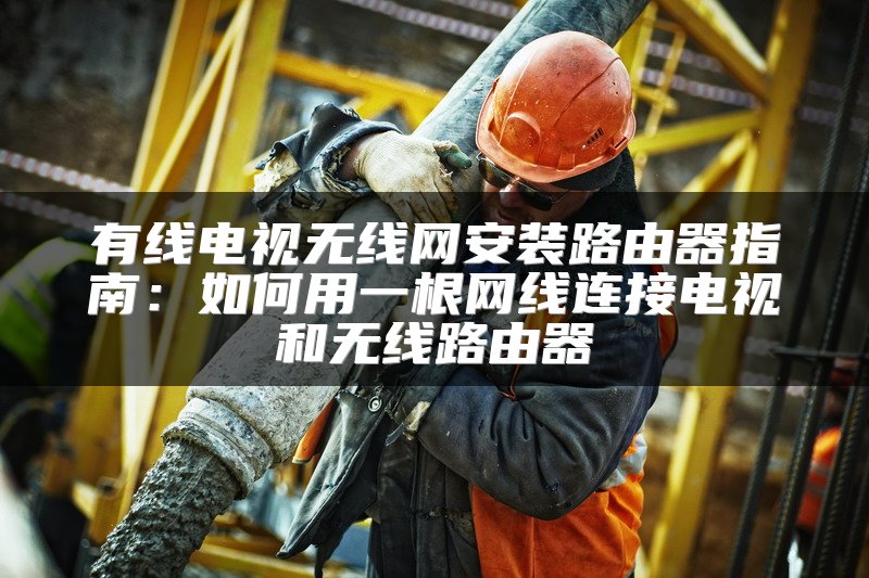 有线电视无线网安装路由器指南：如何用一根网线连接电视和无线路由器