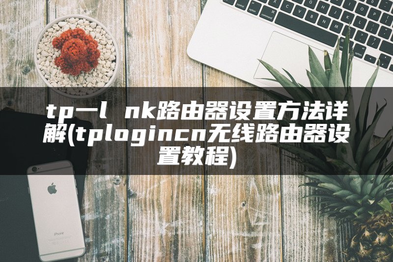 tp一l nk路由器设置方法详解(tplogincn无线路由器设置教程)