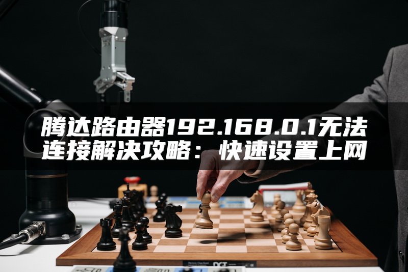 腾达路由器192.168.0.1无法连接解决攻略：快速设置上网