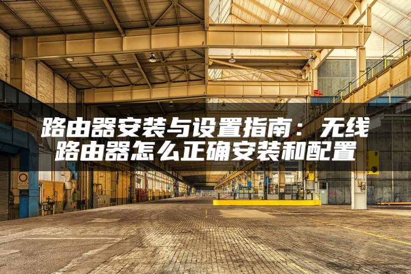 路由器安装与设置指南：无线路由器怎么正确安装和配置
