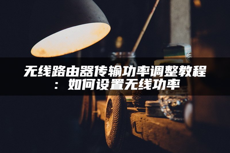 无线路由器传输功率调整教程：如何设置无线功率