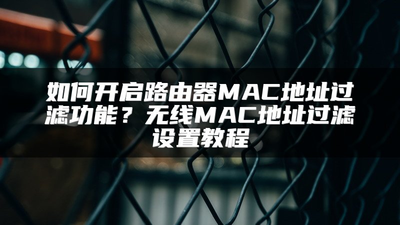 如何开启路由器MAC地址过滤功能？无线MAC地址过滤设置教程