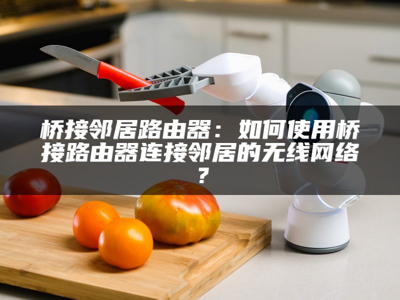 桥接邻居路由器：如何使用桥接路由器连接邻居的无线网络？