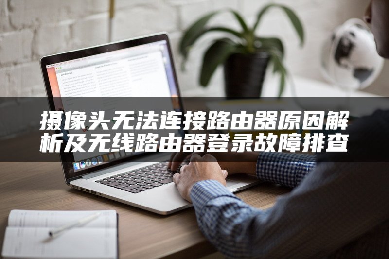 摄像头无法连接路由器原因解析及无线路由器登录故障排查