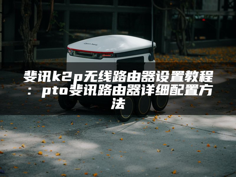 斐讯k2p无线路由器设置教程：pto斐讯路由器详细配置方法