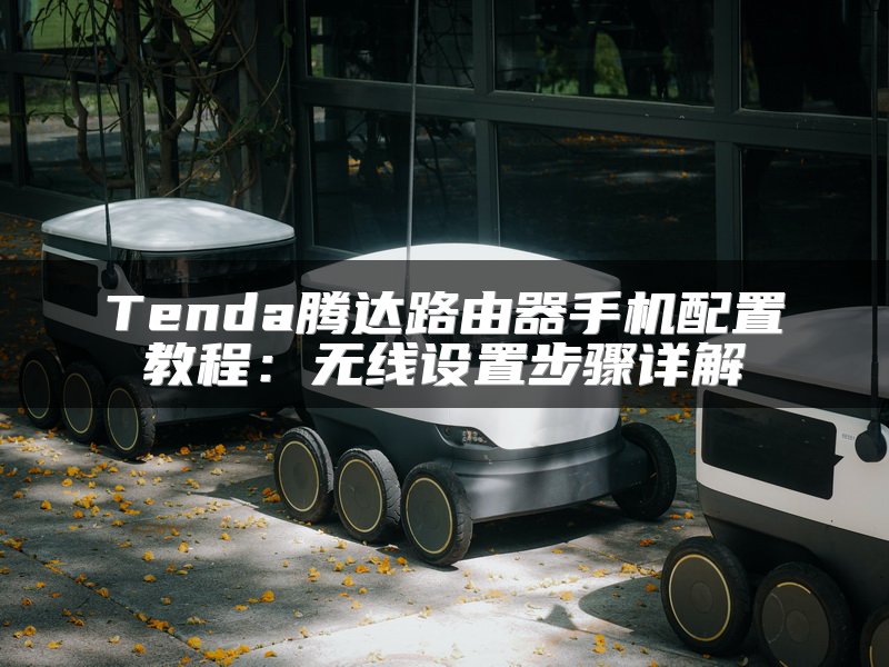 Tenda腾达路由器手机配置教程：无线设置步骤详解