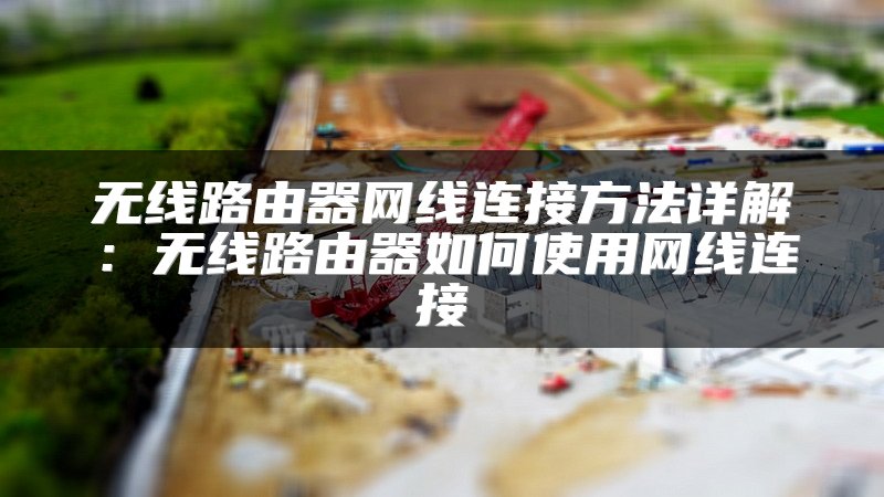无线路由器网线连接方法详解：无线路由器如何使用网线连接