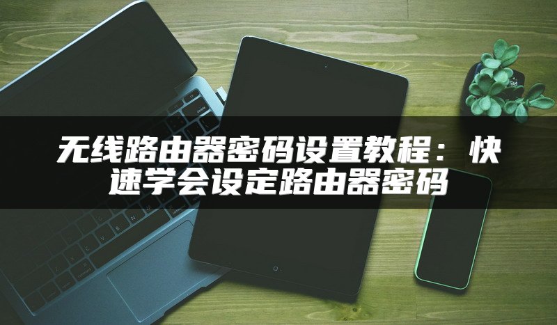 无线路由器密码设置教程：快速学会设定路由器密码