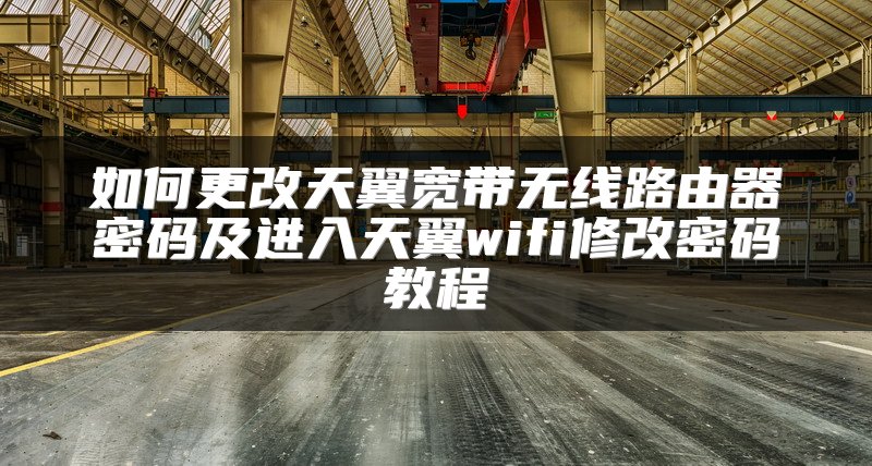 如何更改天翼宽带无线路由器密码及进入天翼wifi修改密码教程