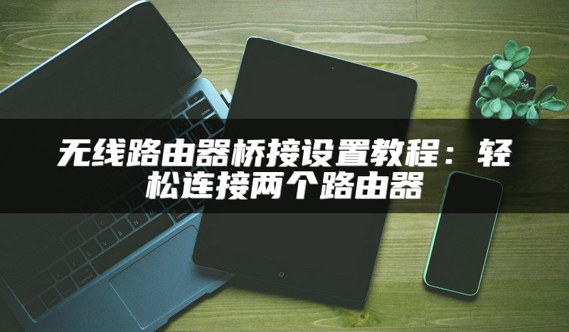 无线路由器桥接设置教程：轻松连接两个路由器