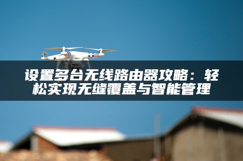 设置多台无线路由器攻略：轻松实现无缝覆盖与智能管理