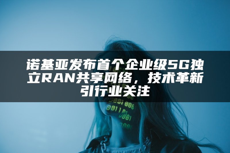 诺基亚发布首个企业级5G独立RAN共享网络，技术革新引行业关注
