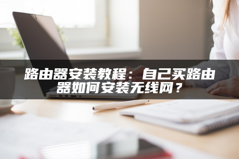 路由器安装教程：自己买路由器如何安装无线网？