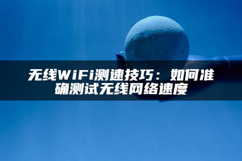无线WiFi测速技巧：如何准确测试无线网络速度