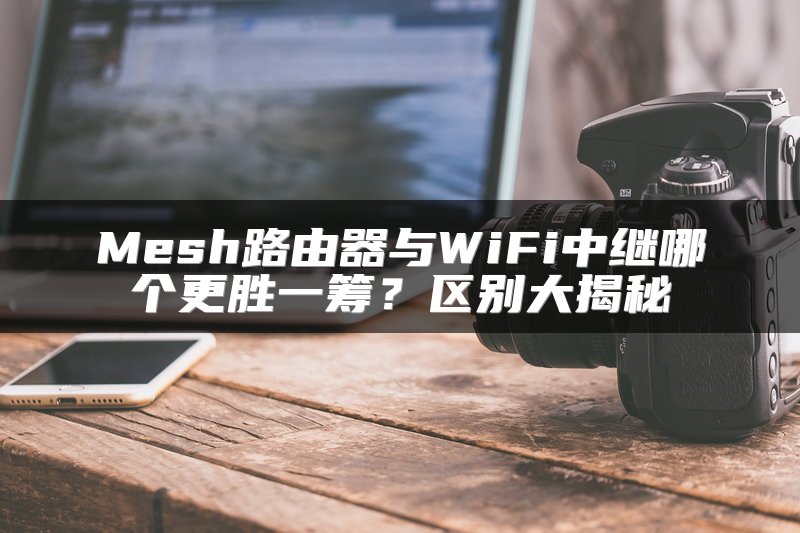 Mesh路由器与WiFi中继哪个更胜一筹？区别大揭秘