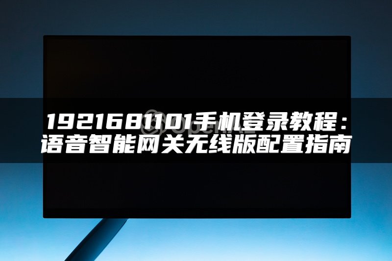 1921681101手机登录教程：语音智能网关无线版配置指南