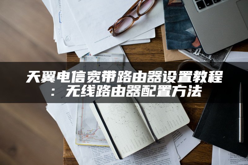 天翼电信宽带路由器设置教程：无线路由器配置方法