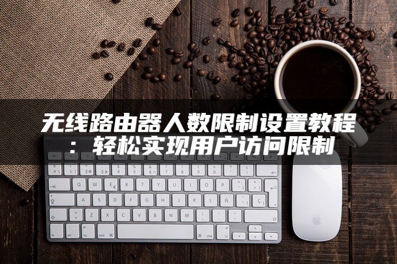 无线路由器人数限制设置教程：轻松实现用户访问限制