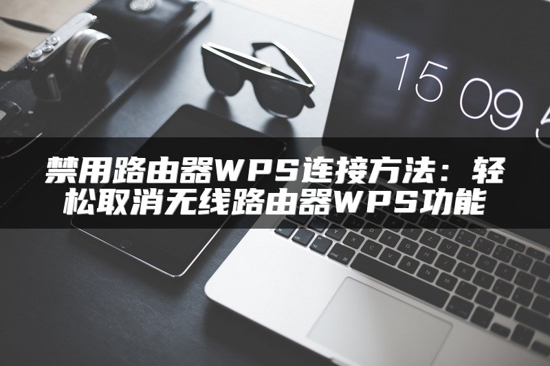 禁用路由器WPS连接方法：轻松取消无线路由器WPS功能