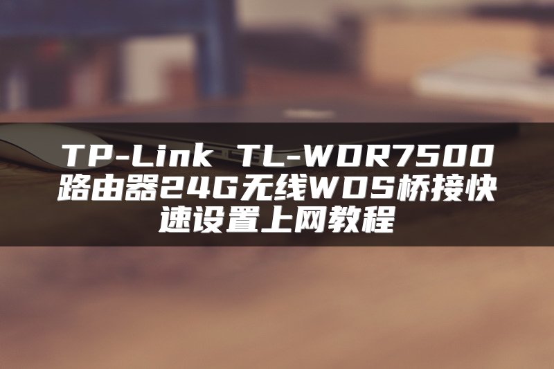 TP-Link TL-WDR7500路由器24G无线WDS桥接快速设置上网教程
