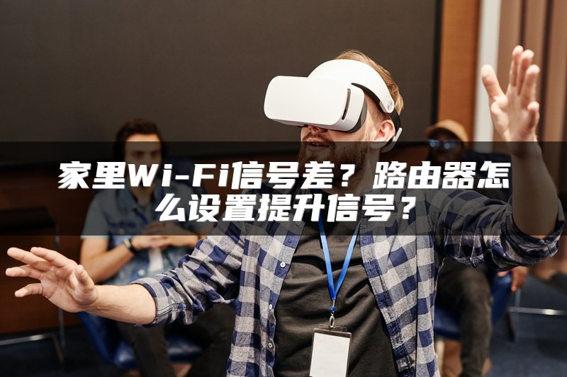 家里Wi-Fi信号差？路由器怎么设置提升信号？