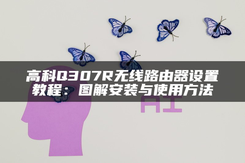 高科Q307R无线路由器设置教程：图解安装与使用方法