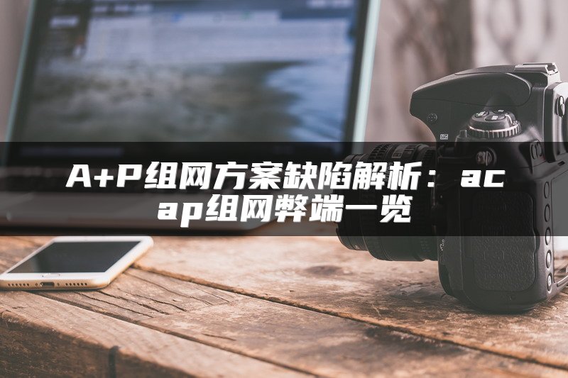 A+P组网方案缺陷解析：acap组网弊端一览